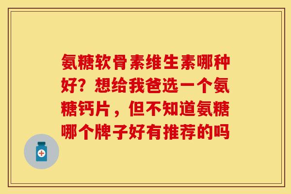 氨糖软骨素维生素哪种好？想给我爸选一个氨糖钙片，但不知道氨糖哪个牌子好有推荐的吗