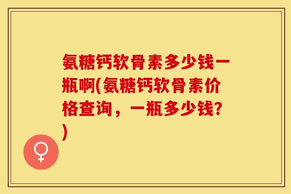 氨糖钙软骨素多少钱一瓶啊(氨糖钙软骨素价格查询，一瓶多少钱？)