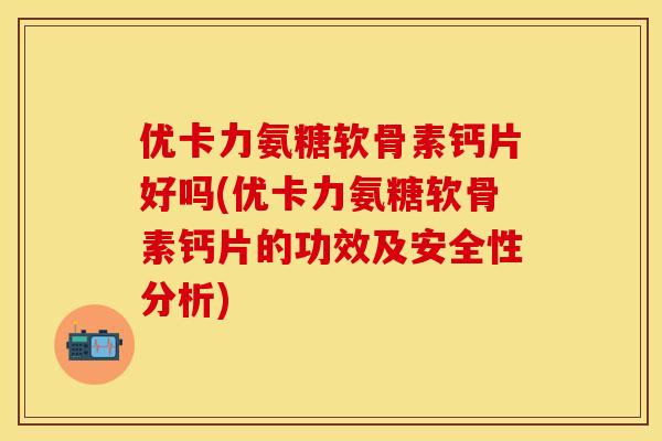 优卡力氨糖软骨素钙片好吗(优卡力氨糖软骨素钙片的功效及安全性分析)