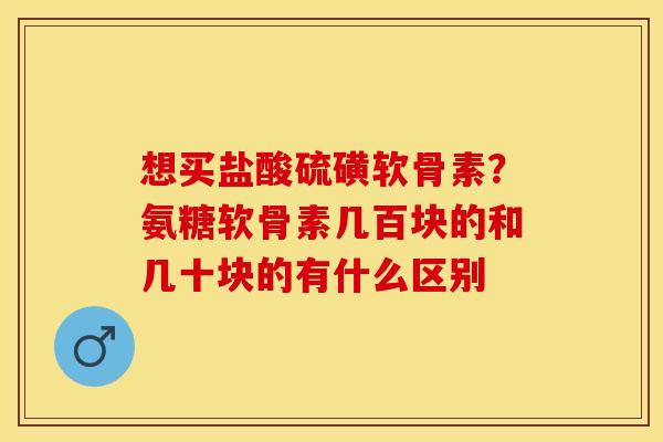 想买盐酸硫磺软骨素？氨糖软骨素几百块的和几十块的有什么区别