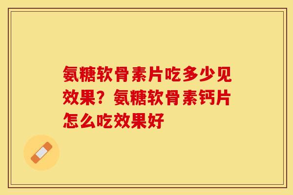 氨糖软骨素片吃多少见效果？氨糖软骨素钙片怎么吃效果好