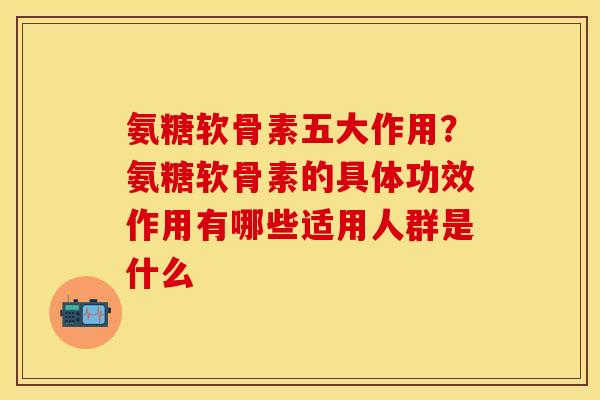 氨糖软骨素五大作用？氨糖软骨素的具体功效作用有哪些适用人群是什么
