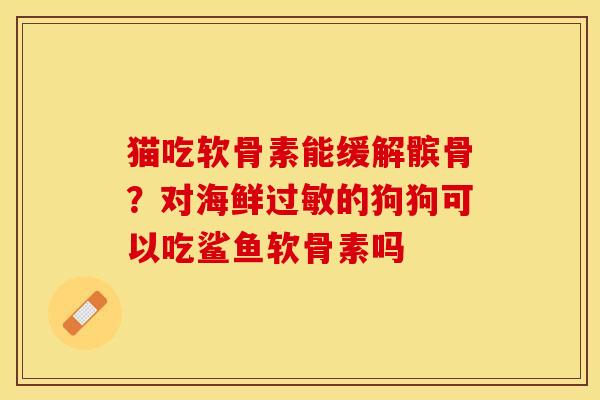 猫吃软骨素能缓解髌骨？对海鲜过敏的狗狗可以吃鲨鱼软骨素吗