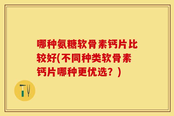 哪种氨糖软骨素钙片比较好(不同种类软骨素钙片哪种更优选？)