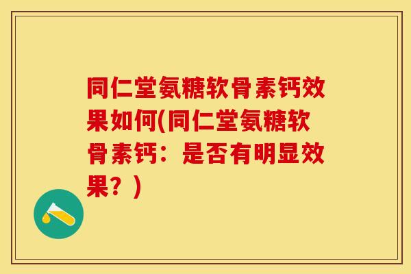 同仁堂氨糖软骨素钙效果如何(同仁堂氨糖软骨素钙:是否有明显效果?) 同仁堂氨糖软骨素钙效果如何(同仁堂氨糖软骨素钙:是否有明显效果?)