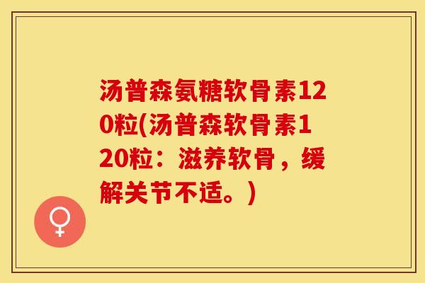 汤普森氨糖软骨素120粒(汤普森软骨素120粒：滋养软骨，缓解关节不适。)