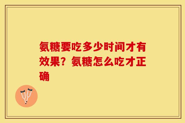 氨糖要吃多少时间才有效果？氨糖怎么吃才正确
