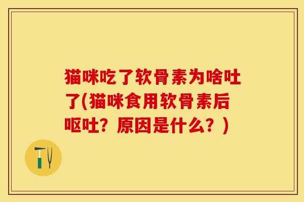 猫咪吃了软骨素为啥吐了(猫咪食用软骨素后呕吐？原因是什么？)