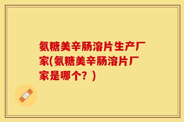 氨糖美辛肠溶片生产厂家(氨糖美辛肠溶片厂家是哪个？)