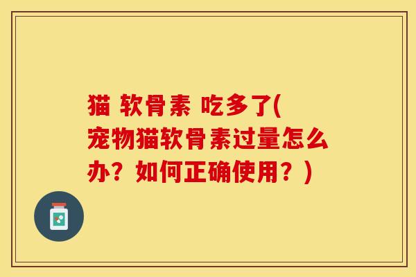 猫 软骨素 吃多了(宠物猫软骨素过量怎么办？如何正确使用？)
