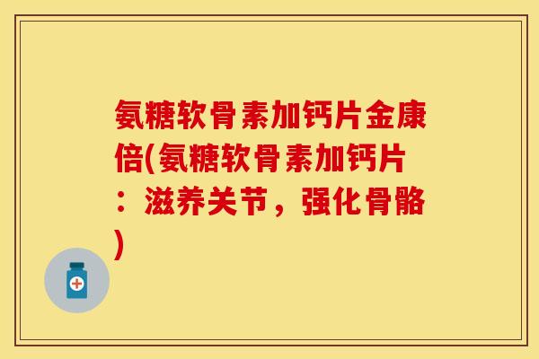 氨糖软骨素加钙片金康倍(氨糖软骨素加钙片:滋养关节,强化骨骼) 氨糖软骨素加钙片金康倍(氨糖软骨素加钙片:滋养关节,强化骨骼)