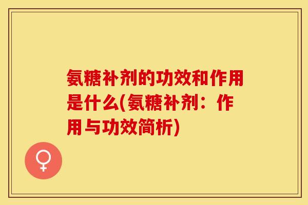 氨糖补剂的功效和作用是什么(氨糖补剂：作用与功效简析)