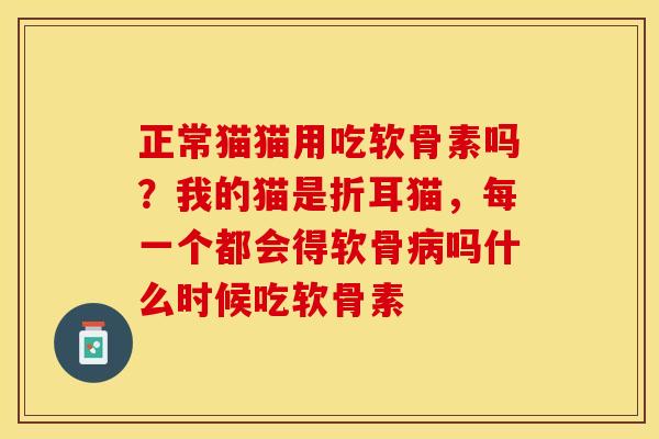 正常猫猫用吃软骨素吗？我的猫是折耳猫，每一个都会得软骨病吗什么时候吃软骨素