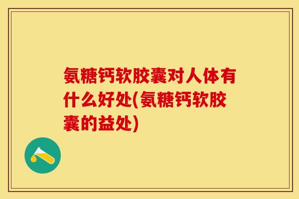 氨糖钙软胶囊对人体有什么好处(氨糖钙软胶囊的益处)