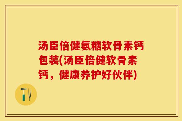 汤臣倍健氨糖软骨素钙包装(汤臣倍健软骨素钙，健康养护好伙伴)