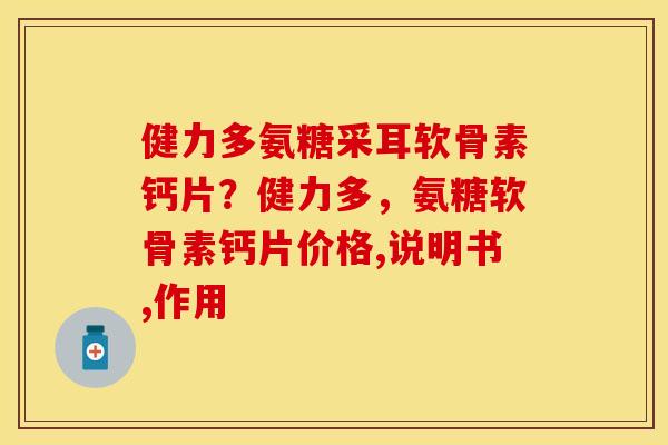 健力多氨糖采耳软骨素钙片？健力多，氨糖软骨素钙片价格,说明书,作用