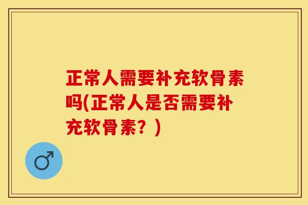 正常人需要补充软骨素吗(正常人是否需要补充软骨素？)