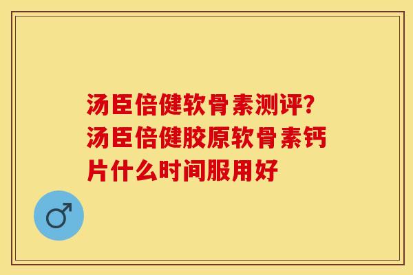 汤臣倍健软骨素测评？汤臣倍健胶原软骨素钙片什么时间服用好