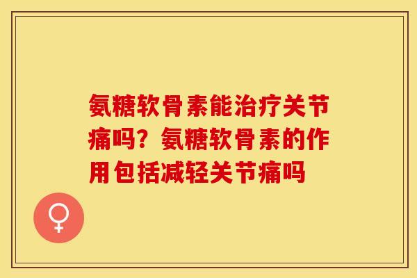 氨糖软骨素能关节痛吗？氨糖软骨素的作用包括减轻关节痛吗