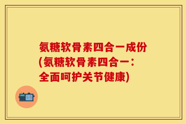 氨糖软骨素四合一成份(氨糖软骨素四合一：全面呵护关节健康)