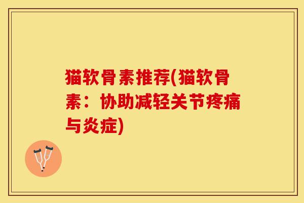 猫软骨素推荐(猫软骨素：协助减轻关节与)