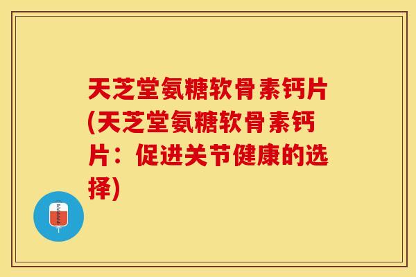 天芝堂氨糖软骨素钙片(天芝堂氨糖软骨素钙片：促进关节健康的选择)