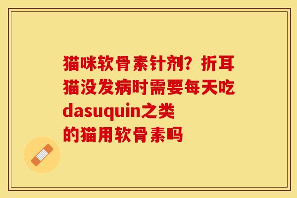 猫咪软骨素针剂?折耳猫没发时需要每天吃dasuquin之类的猫用软骨素吗 猫咪软骨素针剂?折耳猫没发时需要每天吃dasuquin之类的猫用软骨素吗