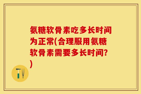 氨糖软骨素吃多长时间为正常(合理服用氨糖软骨素需要多长时间?) 氨糖软骨素吃多长时间为正常(合理服用氨糖软骨素需要多长时间?)