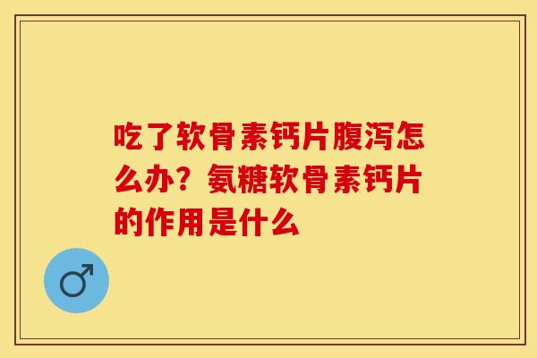 吃了软骨素钙片腹泻怎么办？氨糖软骨素钙片的作用是什么