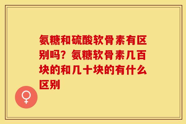 氨糖和硫酸软骨素有区别吗？氨糖软骨素几百块的和几十块的有什么区别