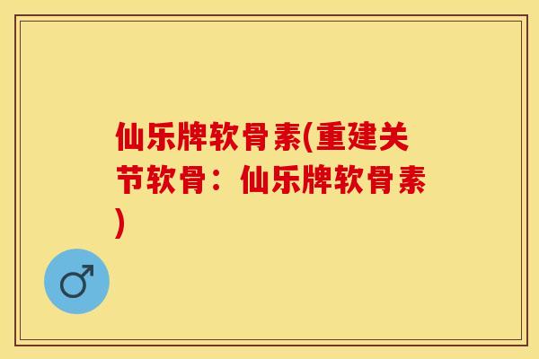 仙乐牌软骨素(重建关节软骨：仙乐牌软骨素)