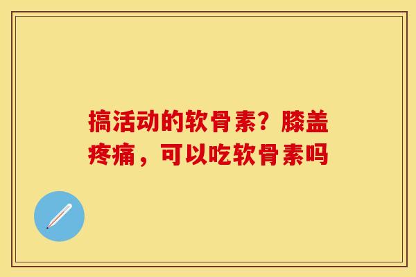 搞活动的软骨素？膝盖疼痛，可以吃软骨素吗