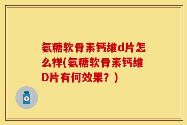 氨糖软骨素钙维d片怎么样(氨糖软骨素钙维D片有何效果？)
