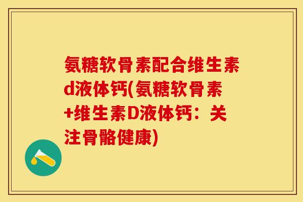 氨糖软骨素配合维生素d液体钙(氨糖软骨素+维生素D液体钙：关注骨骼健康)