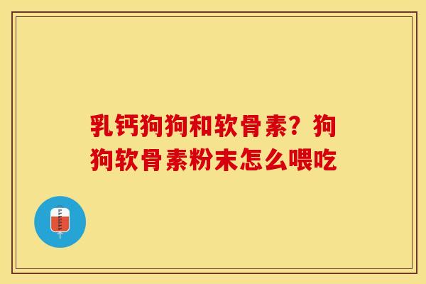 乳钙狗狗和软骨素？狗狗软骨素粉末怎么喂吃