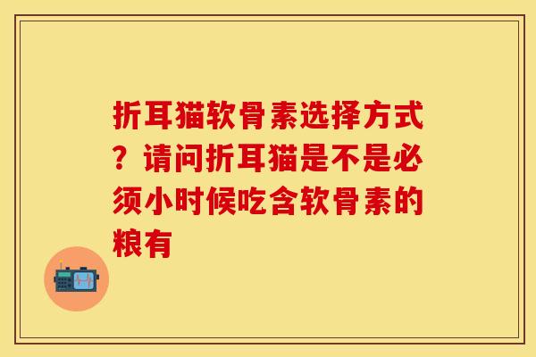 折耳猫软骨素选择方式?请问折耳猫是不是必须小时候吃含软骨素的粮有 折耳猫软骨素选择方式?请问折耳猫是不是必须小时候吃含软骨素的粮有