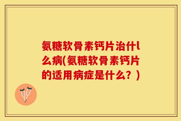 氨糖软骨素钙片治什l么病(氨糖软骨素钙片的适用病症是什么？)