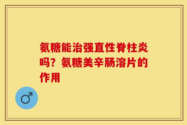 氨糖能治强直性脊柱炎吗？氨糖美辛肠溶片的作用