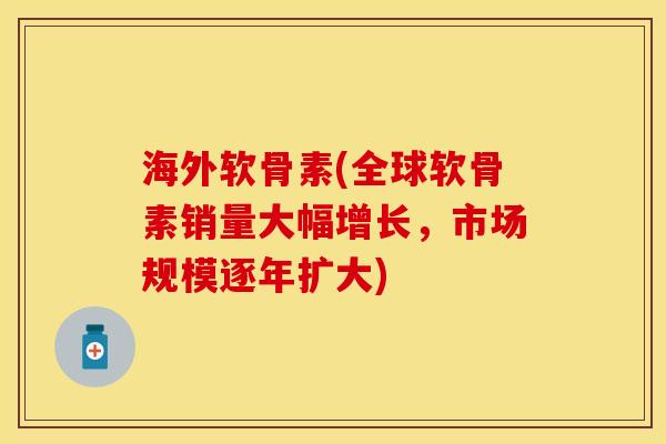 海外软骨素(全球软骨素销量大幅增长，市场规模逐年扩大)