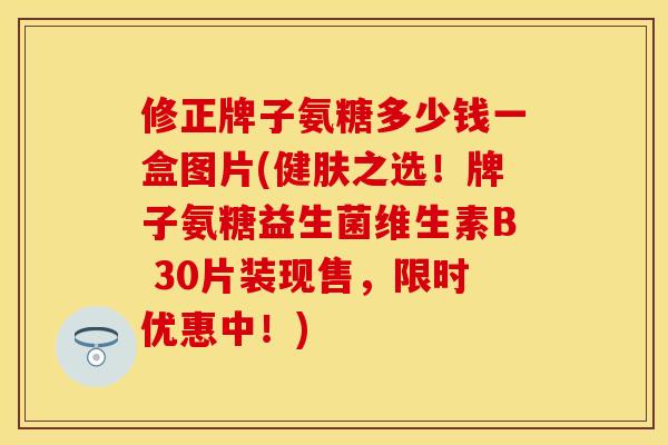 修正牌子氨糖多少钱一盒图片(健肤之选！牌子氨糖益生菌维生素B 30片装现售，限时优惠中！)