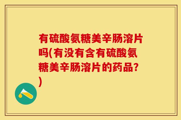 有硫酸氨糖美辛肠溶片吗(有没有含有硫酸氨糖美辛肠溶片的药品？)