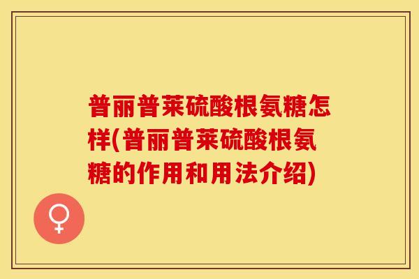 普丽普莱硫酸根氨糖怎样(普丽普莱硫酸根氨糖的作用和用法介绍)