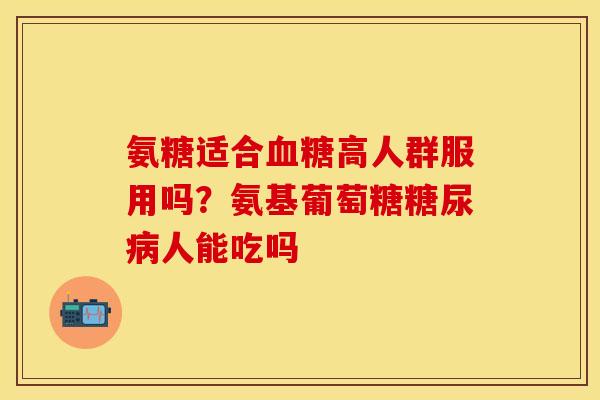 氨糖适合高人群服用吗?氨基葡萄糖人能吃吗 氨糖适合高人群服用吗?氨基葡萄糖人能吃吗