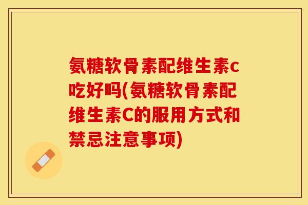 氨糖软骨素配维生素c吃好吗(氨糖软骨素配维生素C的服用方式和禁忌注意事项)