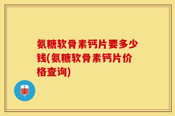 氨糖软骨素钙片要多少钱(氨糖软骨素钙片价格查询)