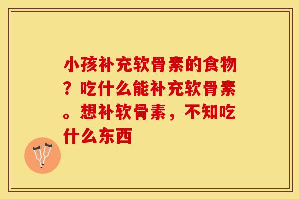 小孩补充软骨素的食物？吃什么能补充软骨素。想补软骨素，不知吃什么东西
