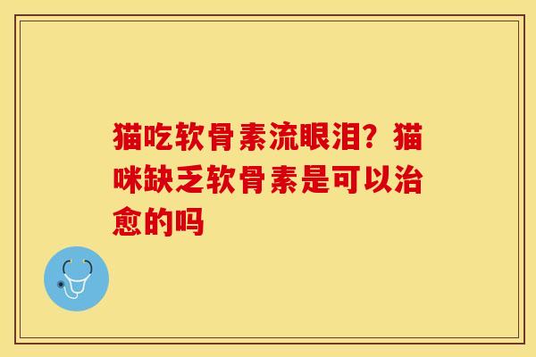 猫吃软骨素流眼泪？猫咪缺乏软骨素是可以治愈的吗
