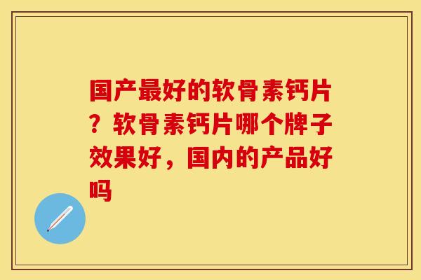 国产最好的软骨素钙片？软骨素钙片哪个牌子效果好，国内的产品好吗