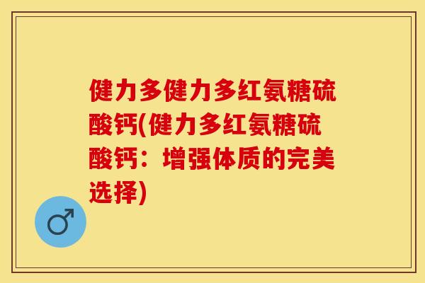 健力多健力多红氨糖硫酸钙(健力多红氨糖硫酸钙:增强体质的完美选择) 健力多健力多红氨糖硫酸钙(健力多红氨糖硫酸钙:增强体质的完美选择)