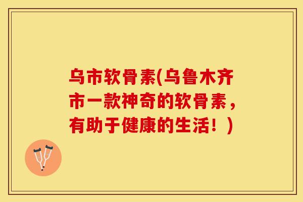 乌市软骨素(乌鲁木齐市一款神奇的软骨素,有助于健康的生活!) 乌市软骨素(乌鲁木齐市一款神奇的软骨素,有助于健康的生活!)